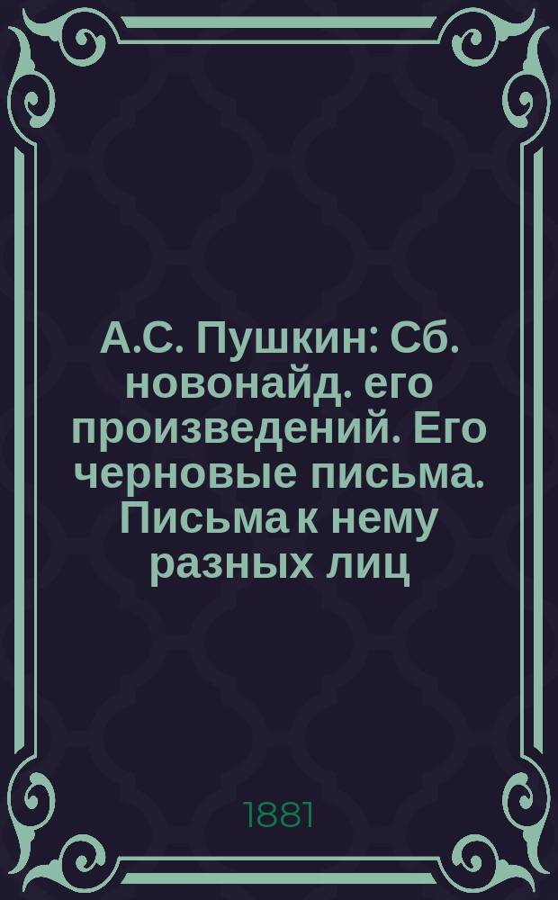 А.С. Пушкин : Сб. новонайд. его произведений. Его черновые письма. Письма к нему разных лиц. Заметки на его соч. Вып. 1 : Бумаги А.С. Пушкина