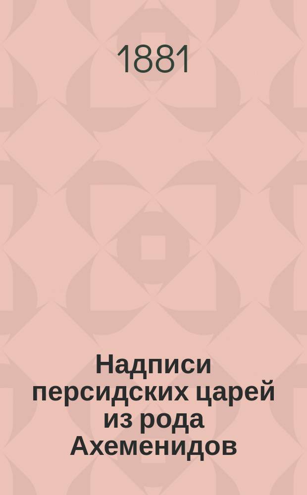 Надписи персидских царей из рода Ахеменидов : Транскрипция и пер. ассир. текста треязыч. надписей