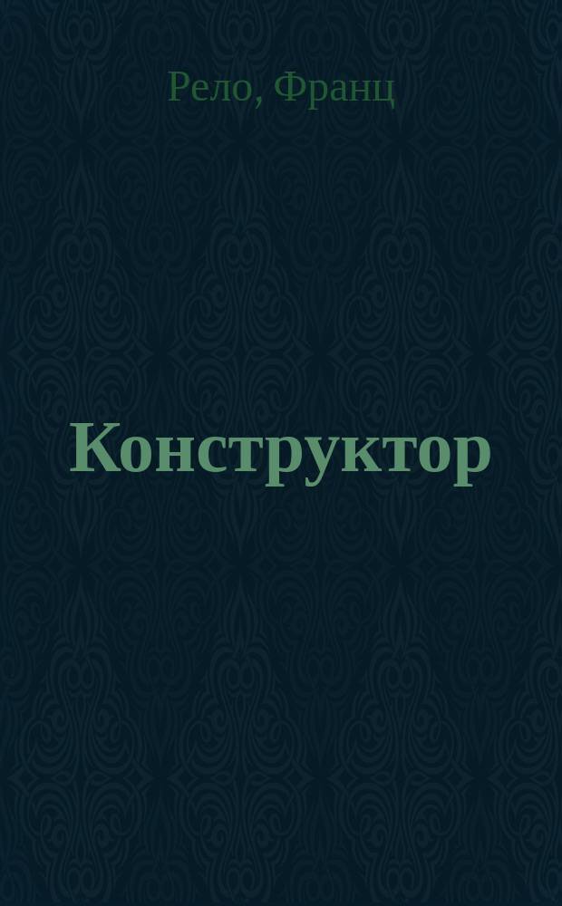 Конструктор : Руководство к проектированию машин для инженер-механиков, строителей, фабрикантов и техн. и реальных училищ