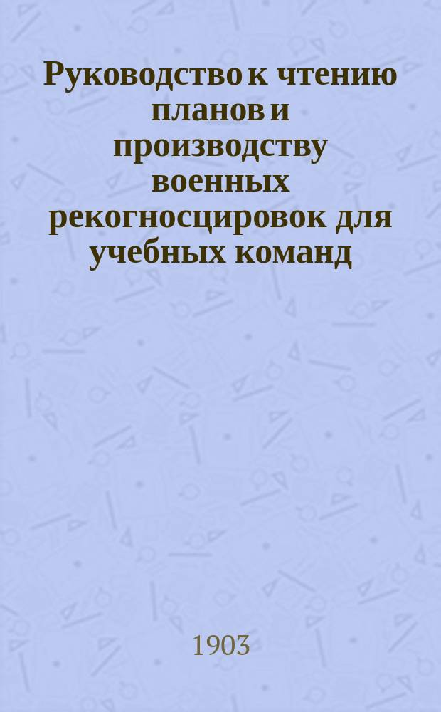 Руководство к чтению планов и производству военных рекогносцировок для учебных команд, охотников, разведчиков и унтер-офицеров всех родов оружия : В 2 ч
