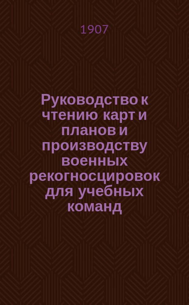 Руководство к чтению карт и планов и производству военных рекогносцировок для учебных команд, охотников, разведчиков и унтер-офицеров всех родов оружия : В 2 ч