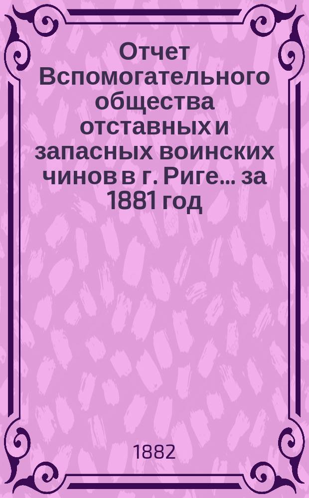 Отчет Вспомогательного общества отставных и запасных воинских чинов в г. Риге... за 1881 год