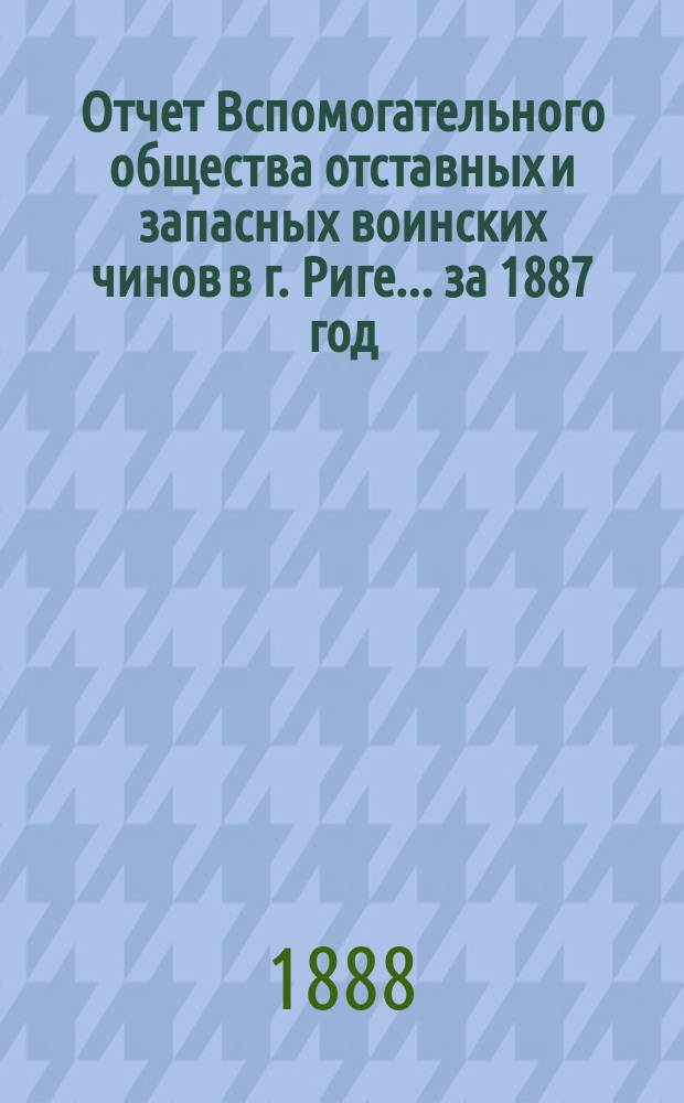 Отчет Вспомогательного общества отставных и запасных воинских чинов в г. Риге... за 1887 год