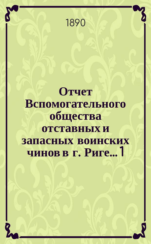 Отчет Вспомогательного общества отставных и запасных воинских чинов в г. Риге... 1) за 10 лет: 1879-1889 г., 2) за 1889 год