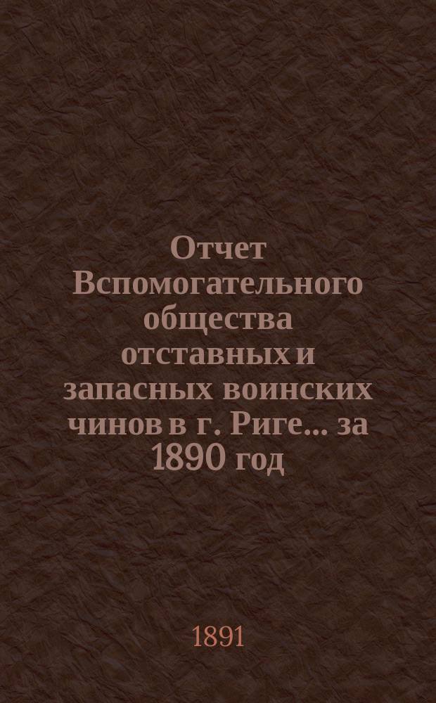 Отчет Вспомогательного общества отставных и запасных воинских чинов в г. Риге... за 1890 год
