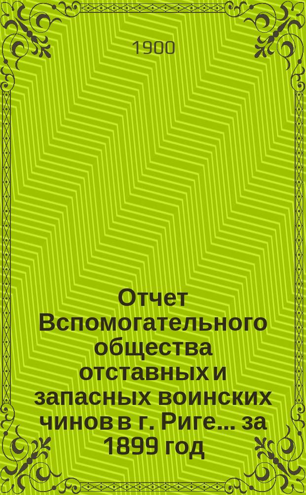 Отчет Вспомогательного общества отставных и запасных воинских чинов в г. Риге... за 1899 год