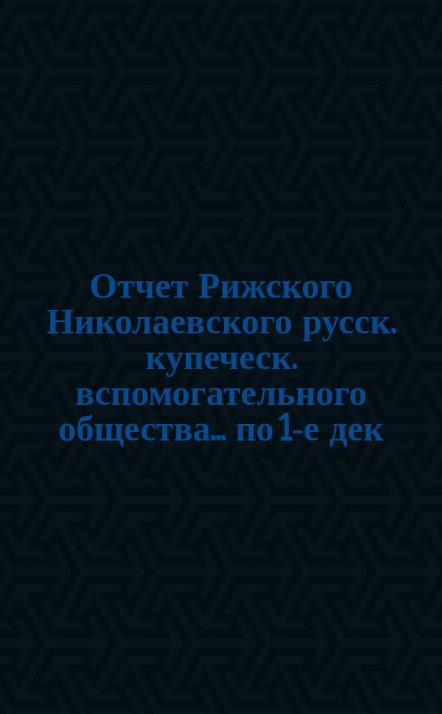 Отчет Рижского Николаевского русск. купеческ. вспомогательного общества... по 1-е дек. 1882 года