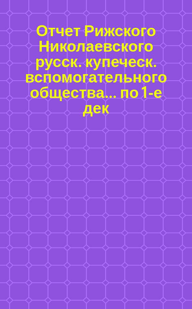 Отчет Рижского Николаевского русск. купеческ. вспомогательного общества... по 1-е дек. 1899 года