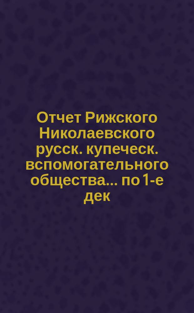 Отчет Рижского Николаевского русск. купеческ. вспомогательного общества... по 1-е дек. 1904 года