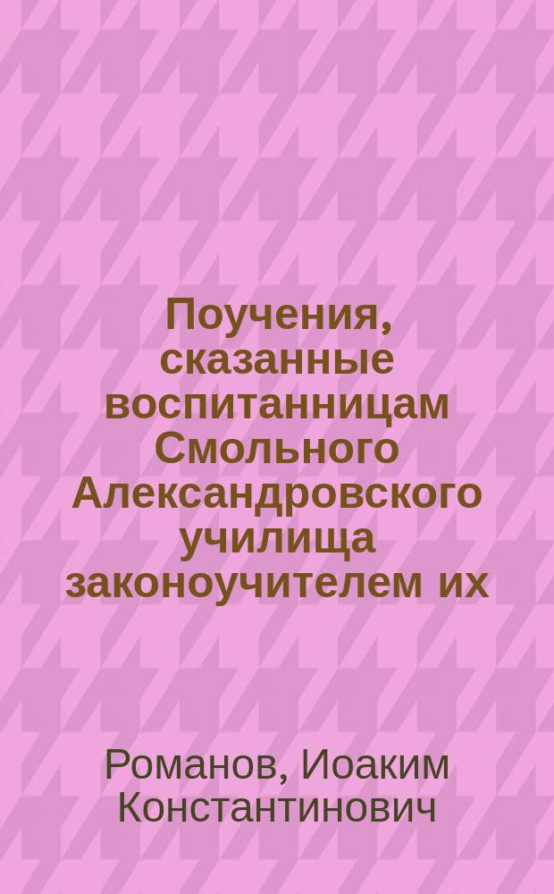 Поучения, сказанные воспитанницам Смольного Александровского училища законоучителем их, протоиереем Иоакимом Константиновичем Романовым : С портр. авт.