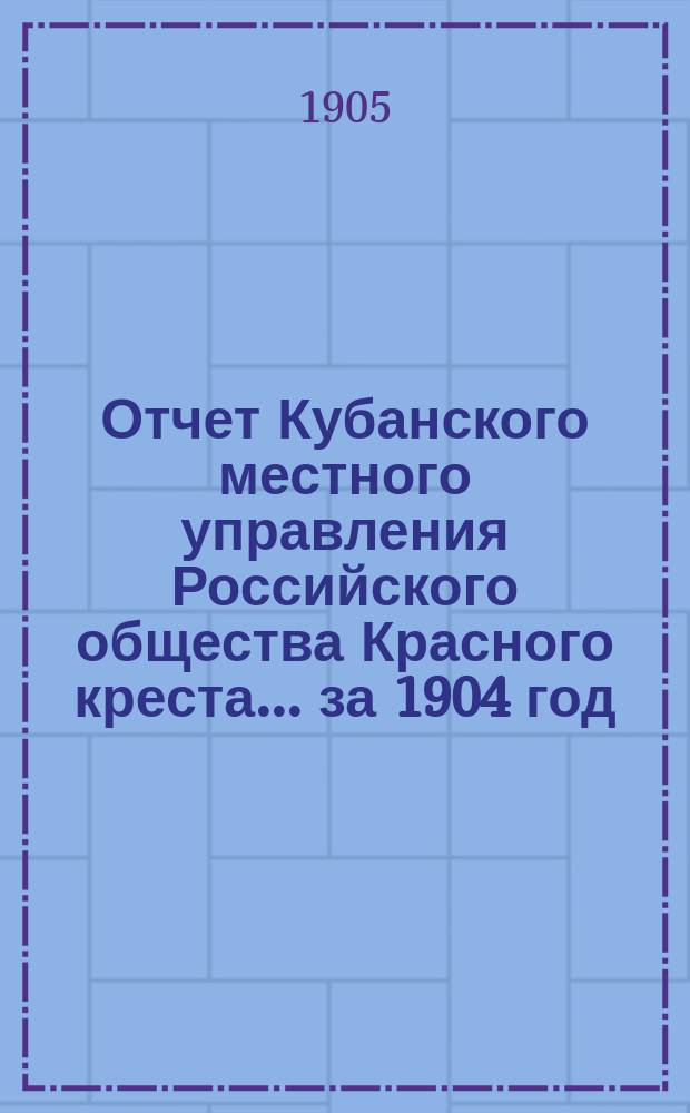 Отчет Кубанского местного управления Российского общества Красного креста... за 1904 год