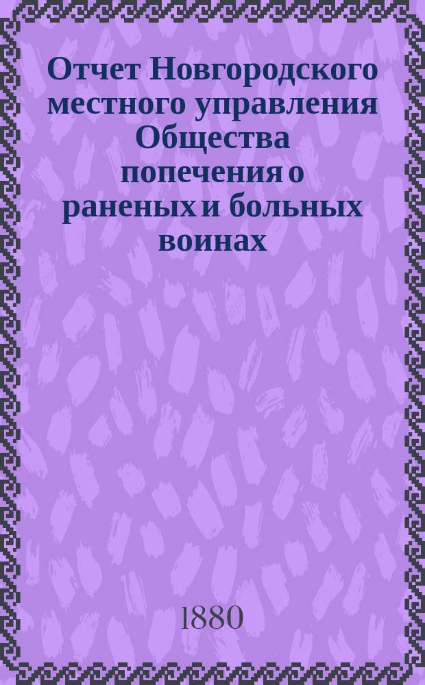 Отчет Новгородского местного управления Общества попечения о раненых и больных воинах... ... [за 1879 год]