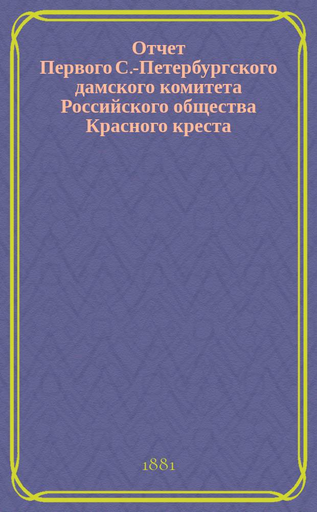 Отчет Первого С.-Петербургского дамского комитета Российского общества Красного креста... ... с 1 января 1880 года по 1881 год