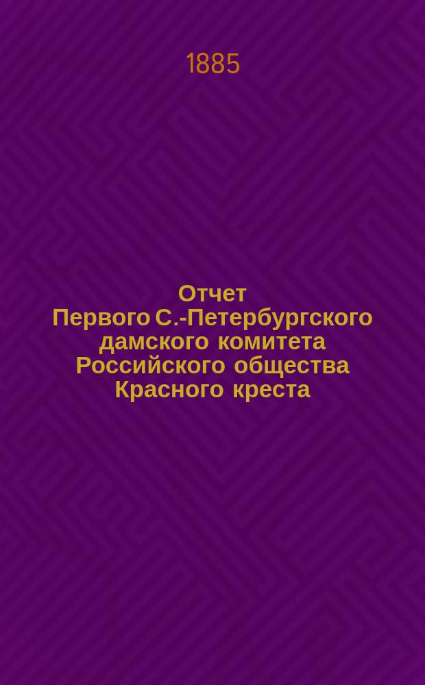 Отчет Первого С.-Петербургского дамского комитета Российского общества Красного креста... ... с 1 января 1884 года по 1885 год