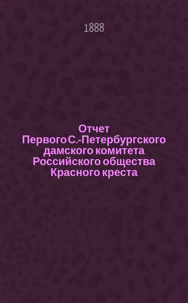 Отчет Первого С.-Петербургского дамского комитета Российского общества Красного креста... ... с 1 января 1887 года по 1888 год
