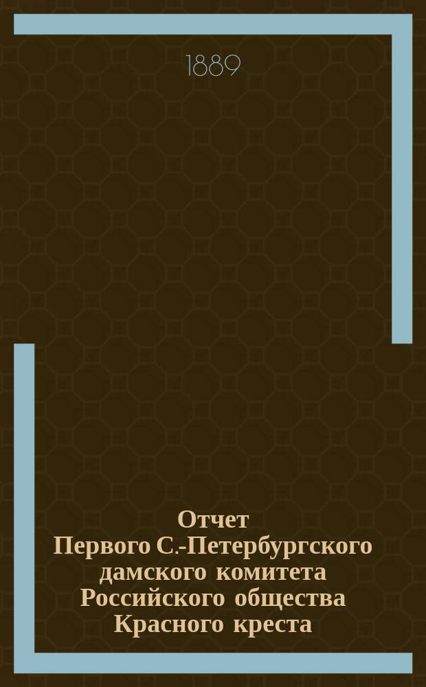 Отчет Первого С.-Петербургского дамского комитета Российского общества Красного креста... ... с 1 января 1888 года по 1889 год