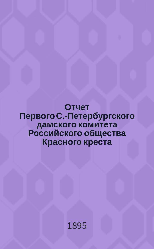 Отчет Первого С.-Петербургского дамского комитета Российского общества Красного креста... ... с 1-го января 1894 года по 1895 год