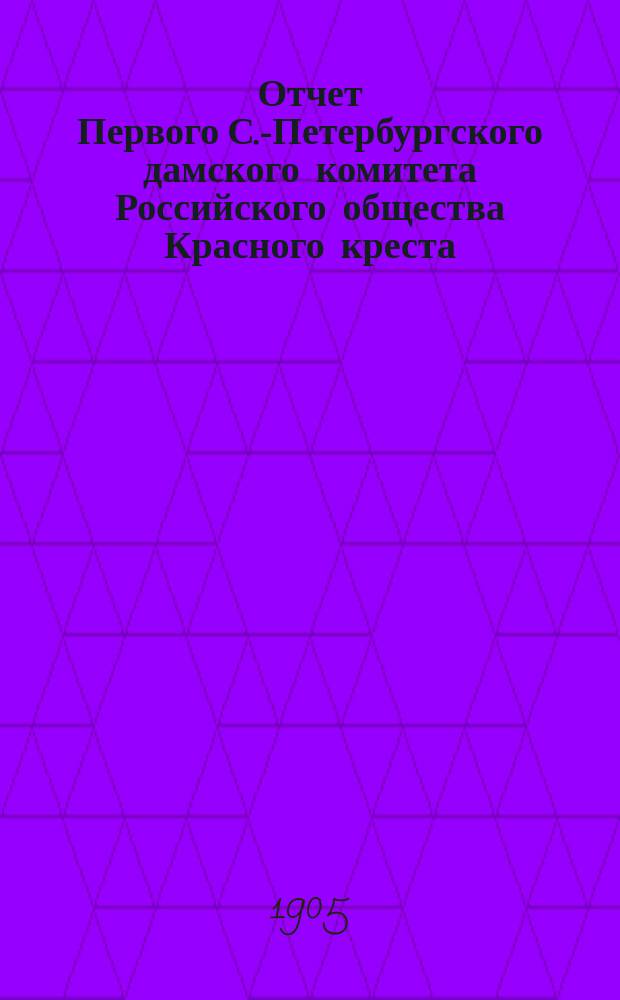 Отчет Первого С.-Петербургского дамского комитета Российского общества Красного креста... ... с 1-го января 1904 года по 1905 год