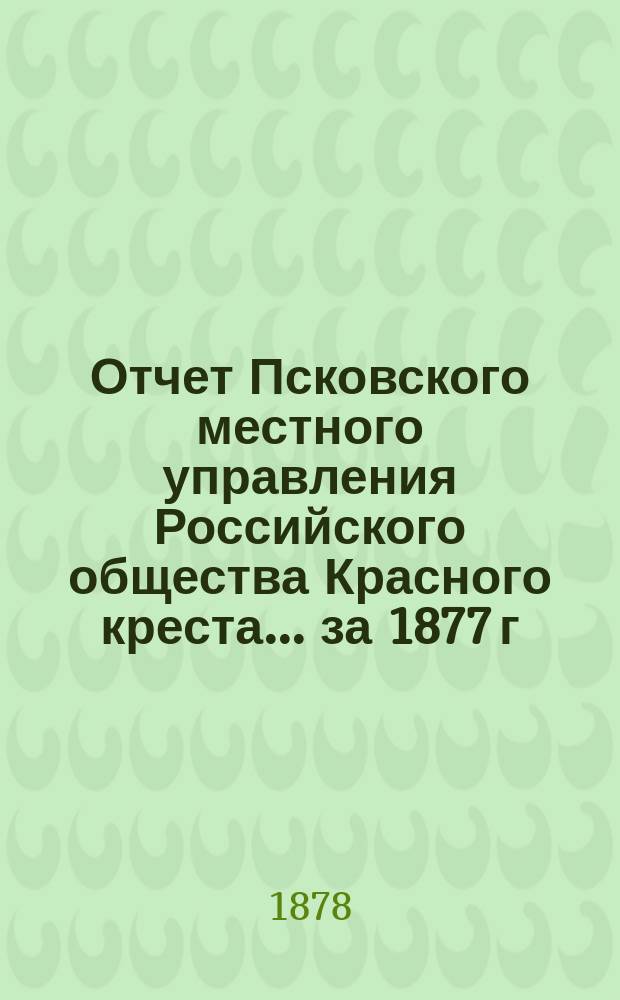Отчет Псковского местного управления Российского общества Красного креста... за 1877 г.