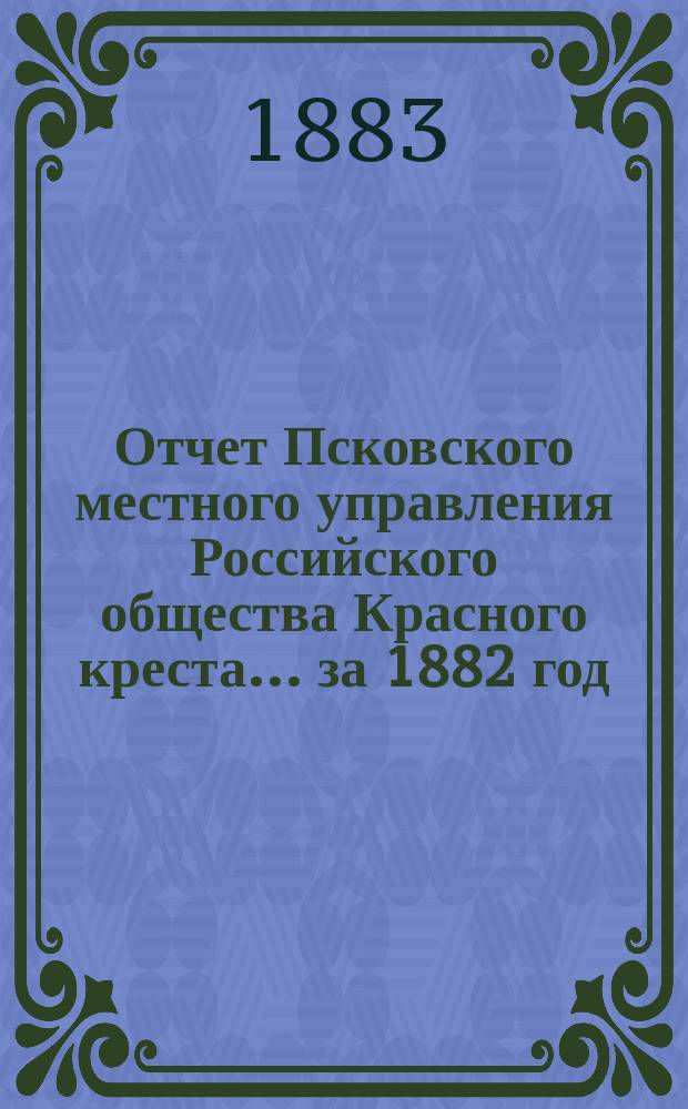 Отчет Псковского местного управления Российского общества Красного креста... за 1882 год