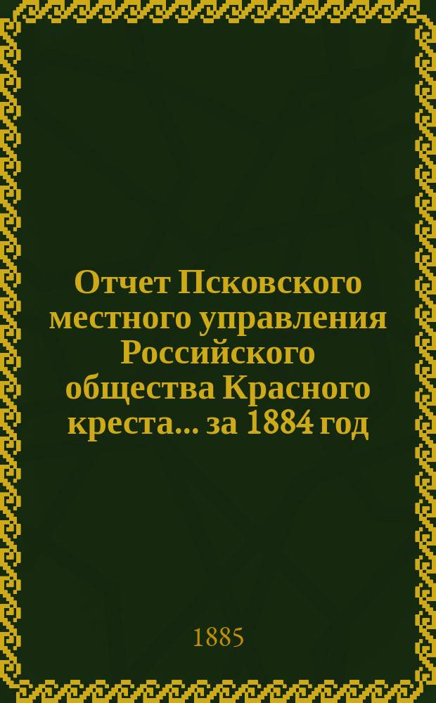 Отчет Псковского местного управления Российского общества Красного креста... за 1884 год