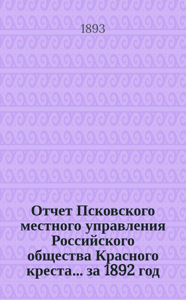 Отчет Псковского местного управления Российского общества Красного креста... за 1892 год
