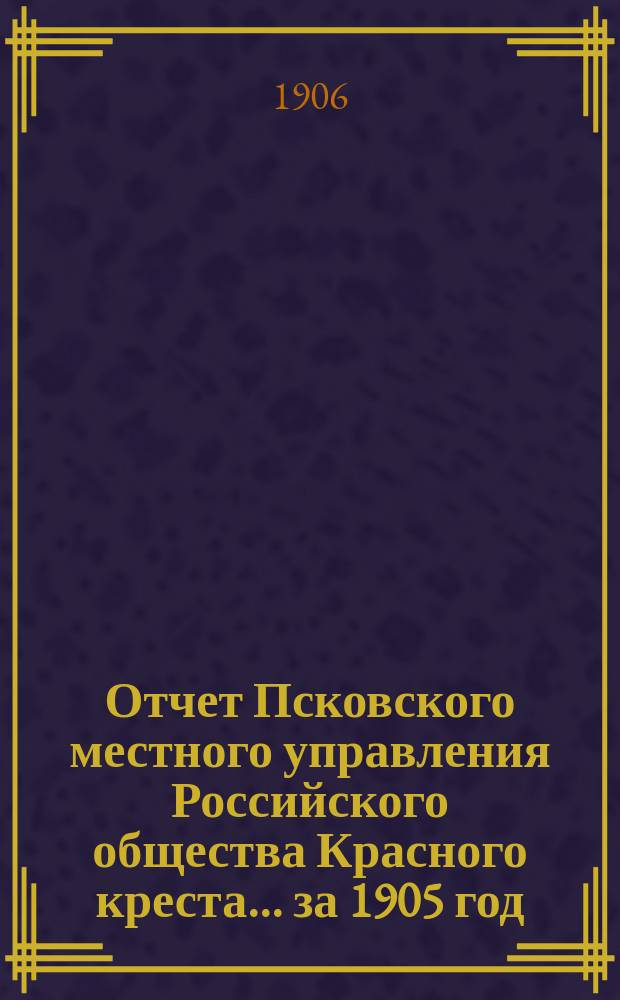 Отчет Псковского местного управления Российского общества Красного креста... за 1905 год