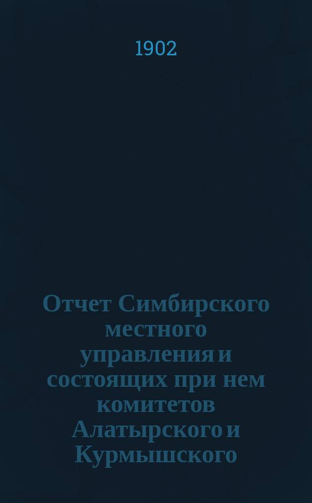 Отчет Симбирского местного управления и состоящих при нем комитетов Алатырского и Курмышского... ... за 1901 год