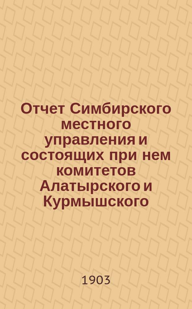 Отчет Симбирского местного управления и состоящих при нем комитетов Алатырского и Курмышского... ... за 1902 год