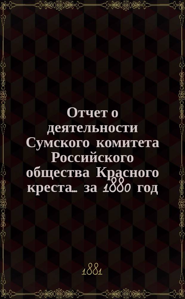 Отчет о деятельности Сумского комитета Российского общества Красного креста... ... за 1880 год
