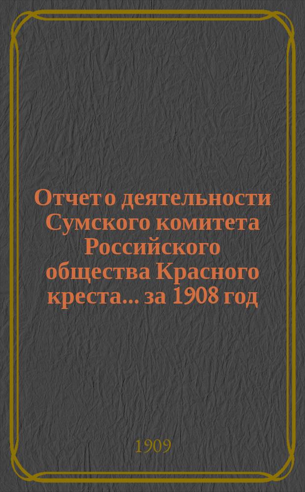 Отчет о деятельности Сумского комитета Российского общества Красного креста... ... за 1908 год