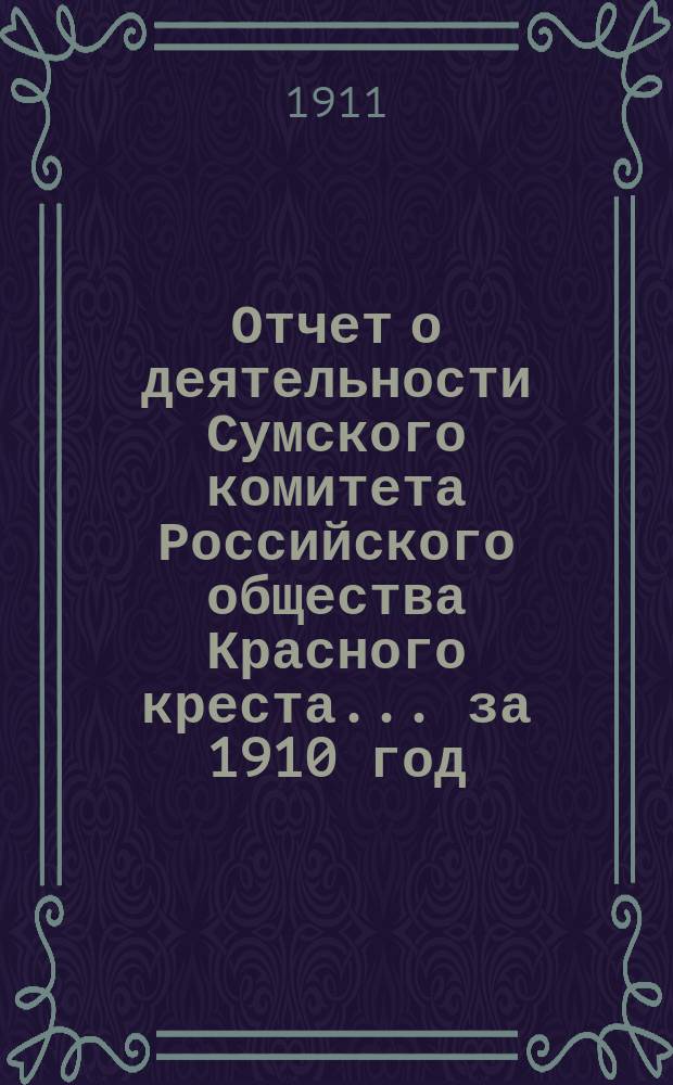 Отчет о деятельности Сумского комитета Российского общества Красного креста... ... за 1910 год