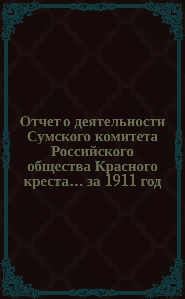 Отчет о деятельности Сумского комитета Российского общества Красного креста... ... за 1911 год