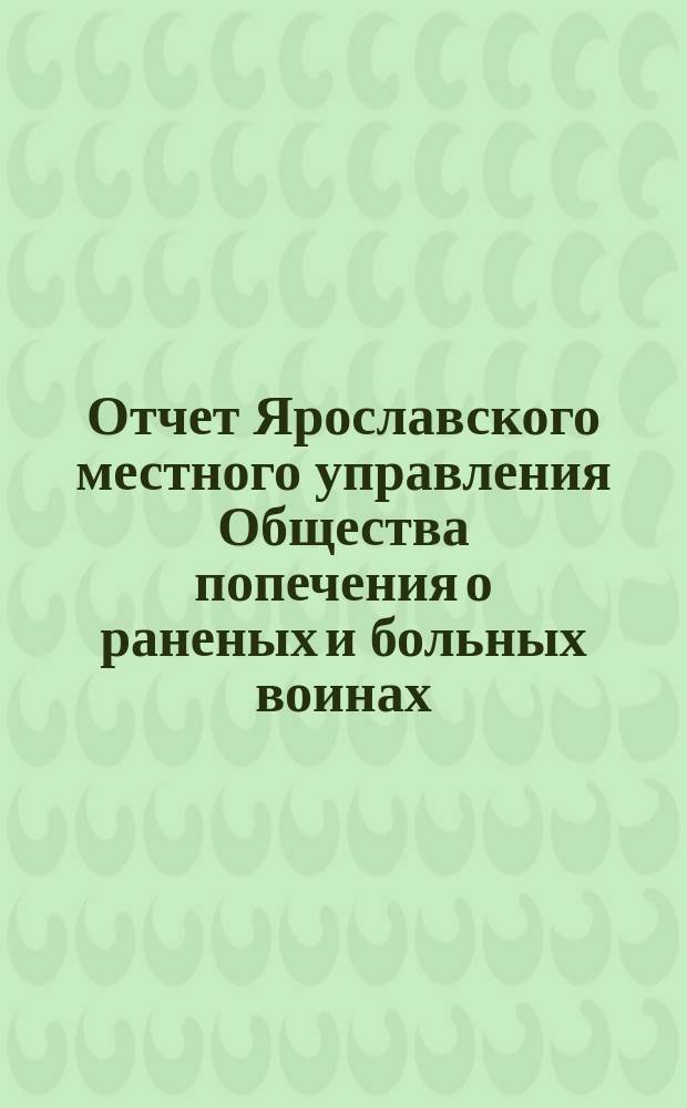 Отчет Ярославского местного управления Общества попечения о раненых и больных воинах... ... за 1868-1876 год