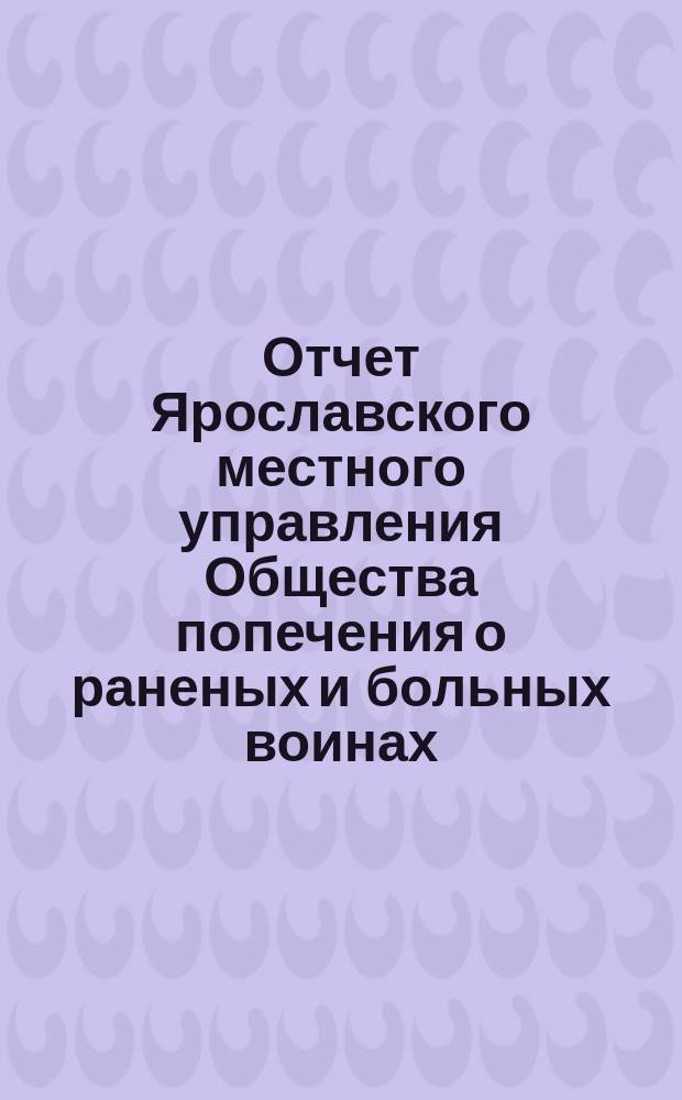 Отчет Ярославского местного управления Общества попечения о раненых и больных воинах... ... за 1877 год