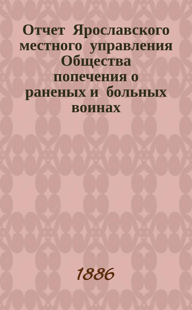 Отчет Ярославского местного управления Общества попечения о раненых и больных воинах... ... за 1885 год : ... за 1885 год ; Отчет Ярославского дамского комитета Российского общества Красного креста за 1885 год [и др. отчеты]
