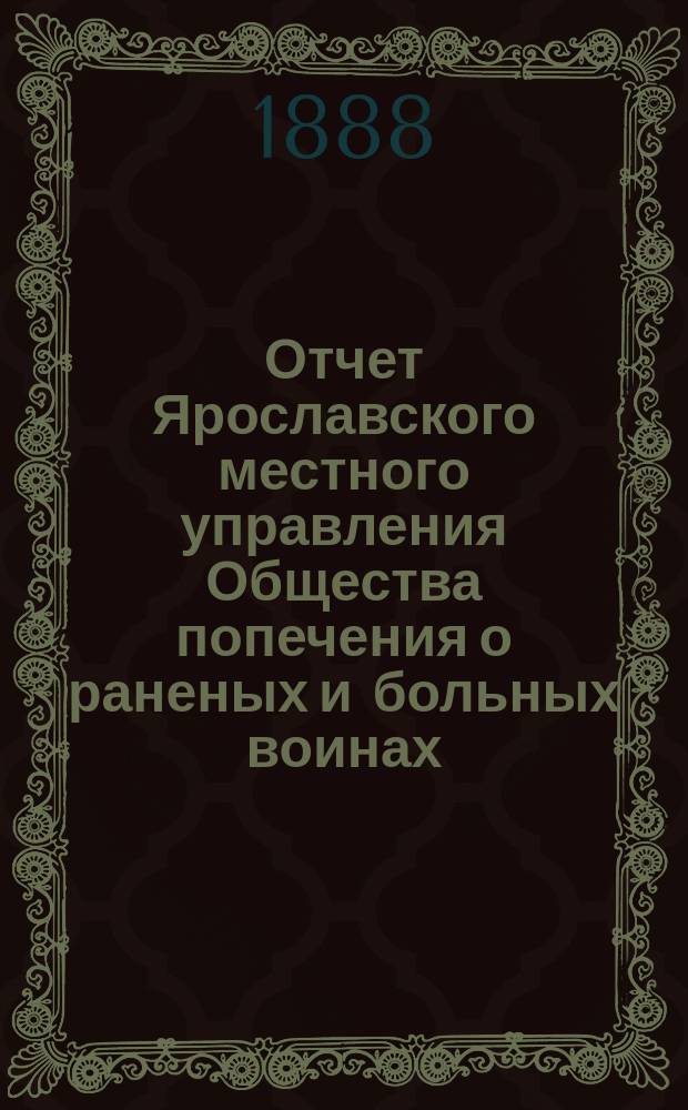 Отчет Ярославского местного управления Общества попечения о раненых и больных воинах... ... за 1887 год : ... за 1887 год ; Отчет Ярославского дамского комитета российского общества Красного креста за 887 год ; Отчет Даниловского местного комитета Российского общества Красного креста за 1887 год [и др. отчеты]