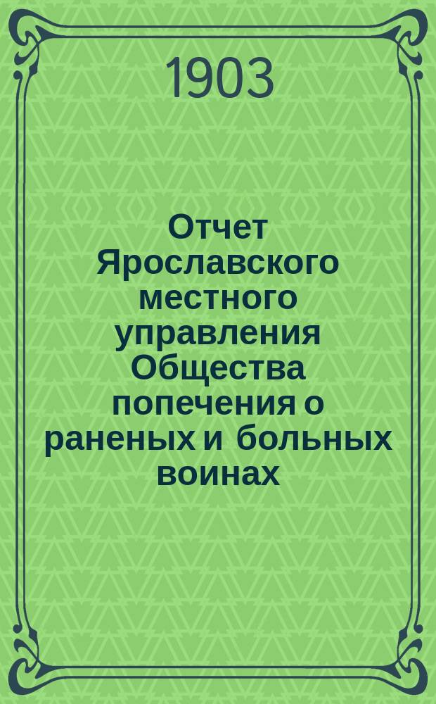 Отчет Ярославского местного управления Общества попечения о раненых и больных воинах... ... за 1902 год : ... за 1902 год ; [Отчет Рыбинского местного комитета Российского общества Красного креста] [и др. отчеты]
