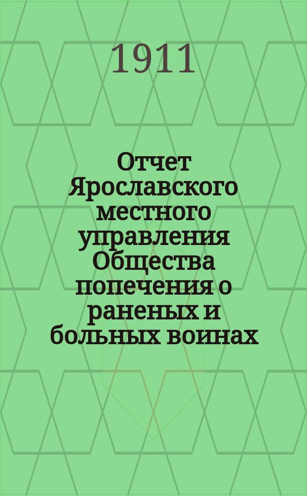 Отчет Ярославского местного управления Общества попечения о раненых и больных воинах... ... за 1910 год : ... за 1910 год ; [Отчет попечительства Ярославской Феодоровской общины сестер милосердия Российского общества Красного креста] [и др. отчеты]