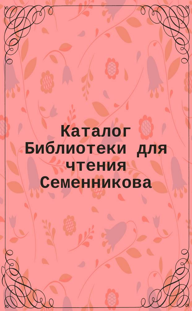 Каталог Библиотеки для чтения Семенникова : Отд. 1-. Первое прибавление... : Первое прибавление... на рус., франц., нем. и англ. яз.