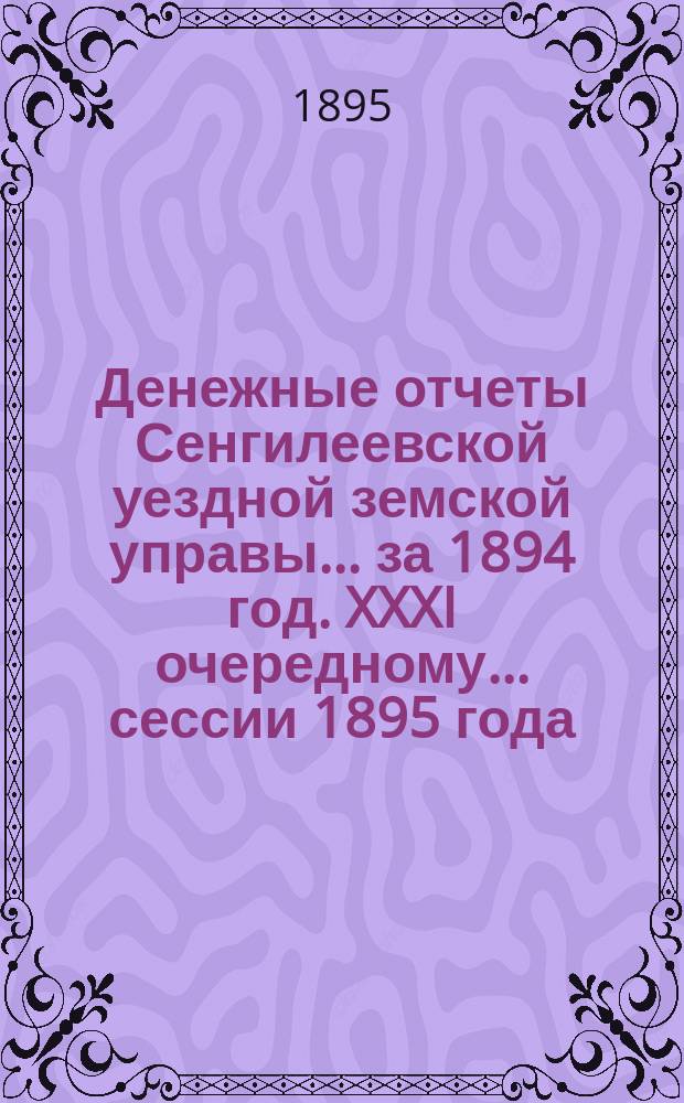 Денежные отчеты Сенгилеевской уездной земской управы... за 1894 год. XXXI очередному... сессии 1895 года