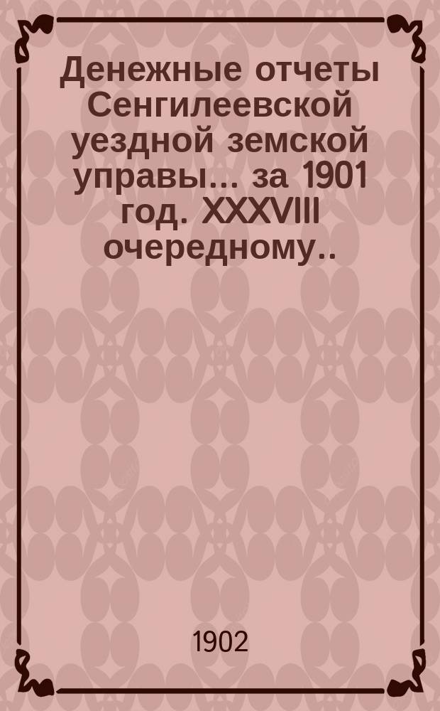 Денежные отчеты Сенгилеевской уездной земской управы... за 1901 год. XXXVIII [очередному]... очередной сессии 1902 года