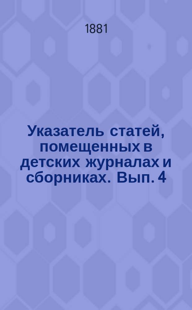 Указатель статей, помещенных в детских журналах и сборниках. Вып. 4 : Литература детского чтения за 1877 год