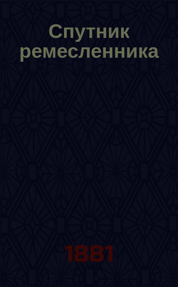 Спутник ремесленника : Опыт практ. излож. основ. приемов ремесел: токарного, столярного, плотничьего, кузнечного, слесарного и паяния С прибавл. кратких сведений о мех. обработке металлов и дерева и об окончат. отделке изделий: полировке, окраске и проч. Т. 1. Атлас чертежей... : Атлас чертежей...