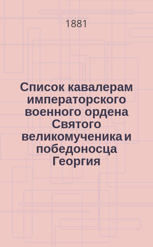 Список кавалерам императорского военного ордена Святого великомученика и победоносца Георгия, участникам Турецкой кампании 1877-1878 г., с описанием подвигов, за которые получен орден