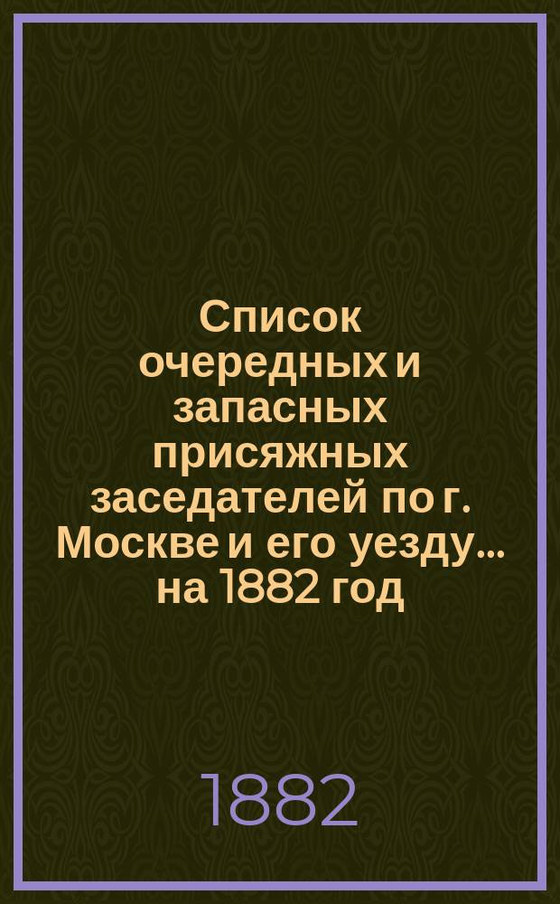 Список очередных и запасных присяжных заседателей по г. Москве и его уезду... ... на 1882 год