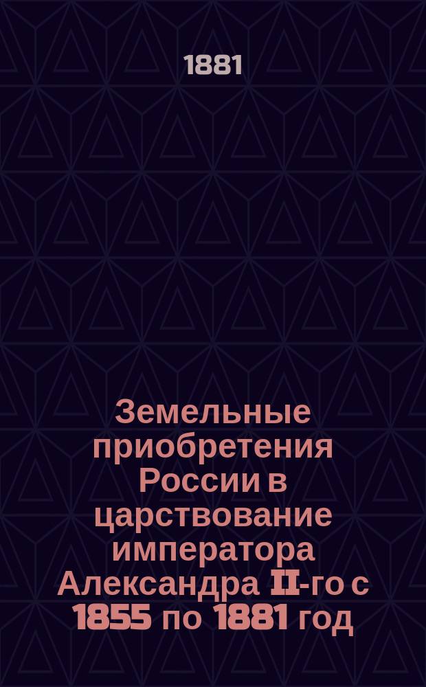 Земельные приобретения России в царствование императора Александра II-го с 1855 по 1881 год : В прил. 3 карт. и договоры