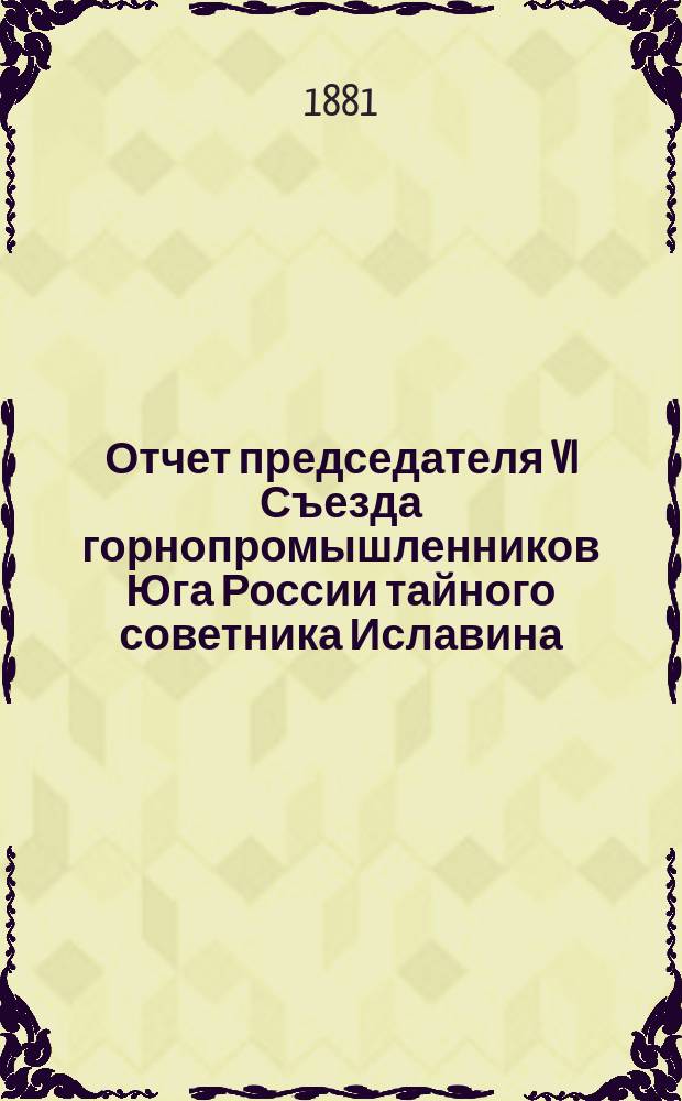 Отчет председателя VI Съезда горнопромышленников Юга России тайного советника Иславина... министру государственных имуществ