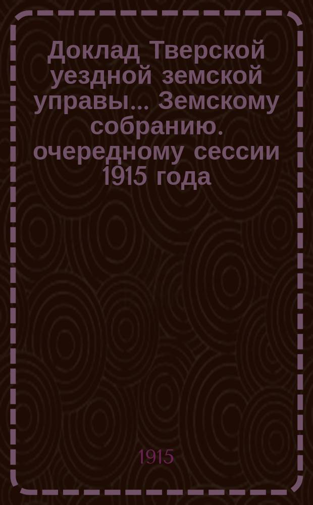 Доклад Тверской уездной земской управы... Земскому собранию. [очередному сессии 1915 года] : С отчетом о ветеринарно-санитарном состоянии Тверского уезда за 1914 год