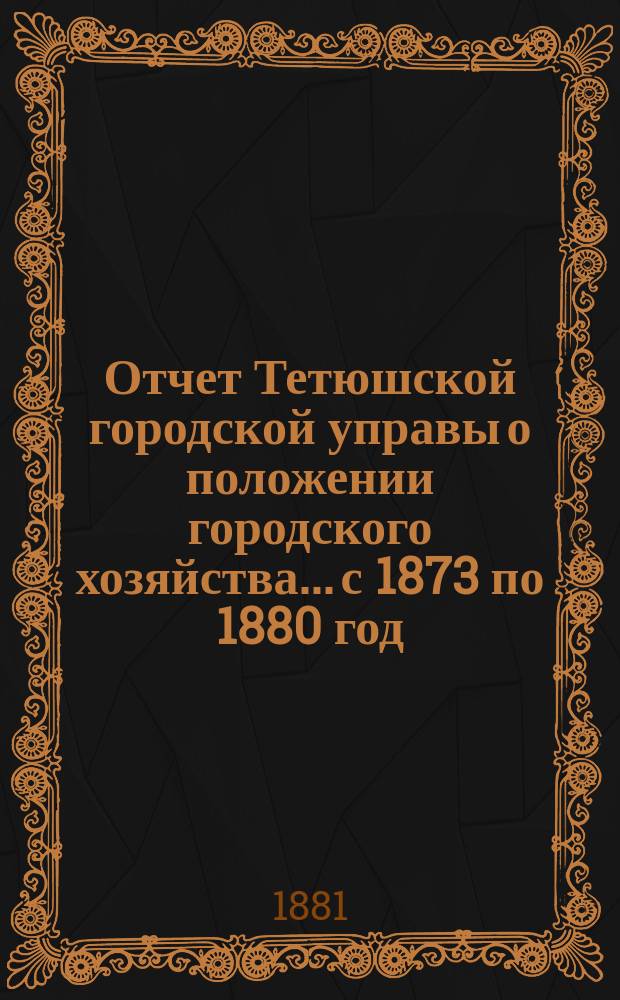 Отчет Тетюшской городской управы о положении городского хозяйства... с 1873 по 1880 год